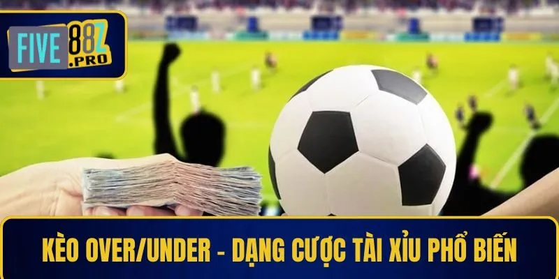 Kèo Over/Under – Dạng cược tài xỉu phổ biến