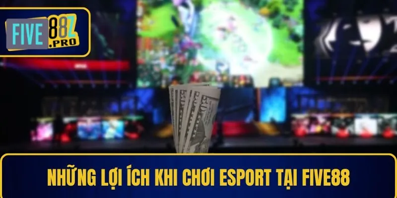 Những lợi ích khi chơi Esport tại nền tảng Five88